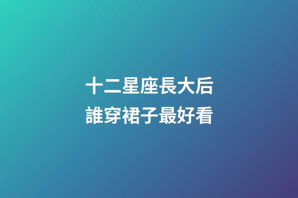 十二星座長大后誰穿裙子最好看-第1張-星座運勢-玄機派