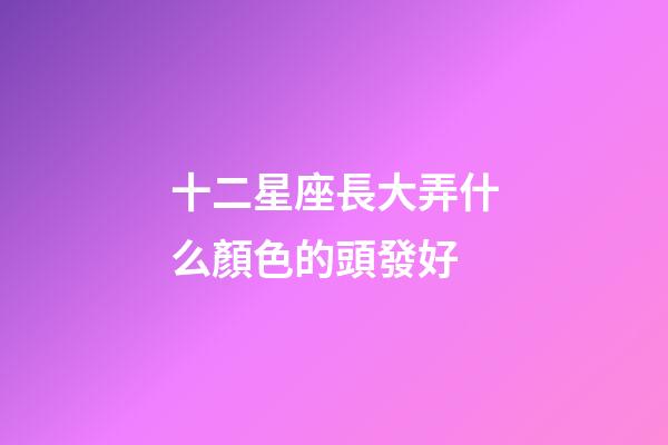 十二星座長大弄什么顏色的頭發好-第1張-星座運勢-玄機派