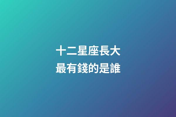 十二星座長大最有錢的是誰-第1張-星座運勢-玄機派