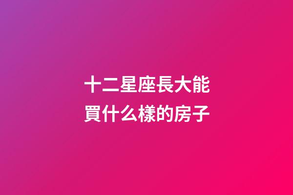 十二星座長大能買什么樣的房子-第1張-星座運勢-玄機派