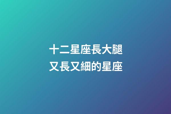 十二星座長大腿又長又細的星座-第1張-星座運勢-玄機派