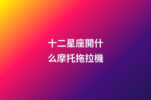 十二星座開什么摩托拖拉機-第1張-星座運勢-玄機派