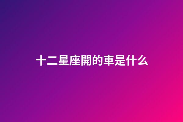 十二星座開的車是什么