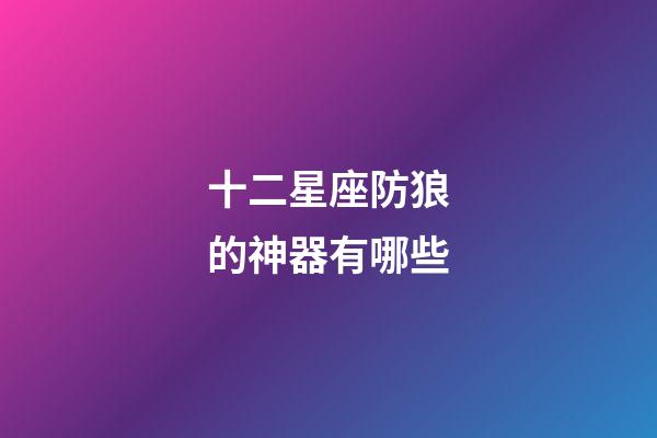 十二星座防狼的神器有哪些