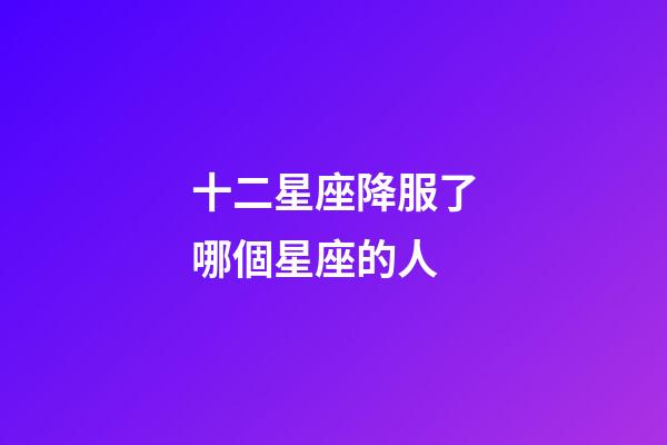十二星座降服了哪個星座的人-第1張-星座運勢-玄機派