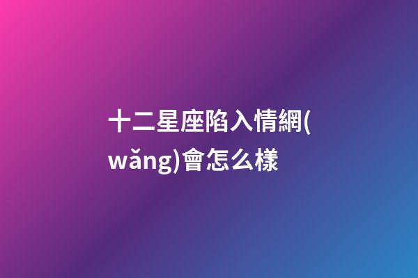 十二星座陷入情網(wǎng)會怎么樣-第1張-星座運勢-玄機派