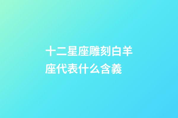 十二星座雕刻白羊座代表什么含義-第1張-星座運(yùn)勢(shì)-玄機(jī)派