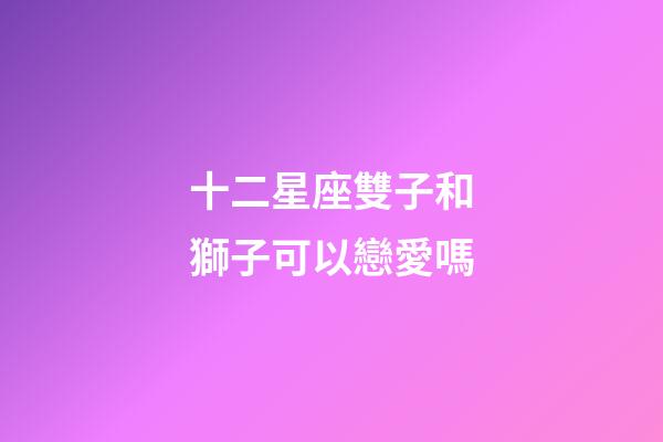 十二星座雙子和獅子可以戀愛嗎-第1張-星座運勢-玄機派
