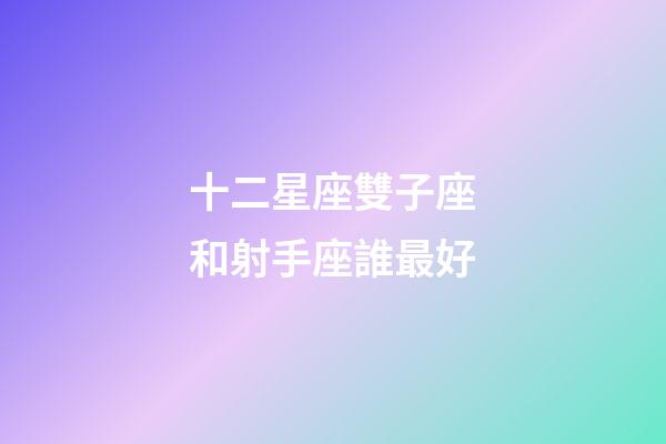 十二星座雙子座和射手座誰最好-第1張-星座運(yùn)勢(shì)-玄機(jī)派