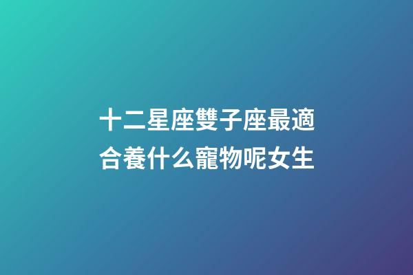 十二星座雙子座最適合養什么寵物呢女生-第1張-星座運勢-玄機派