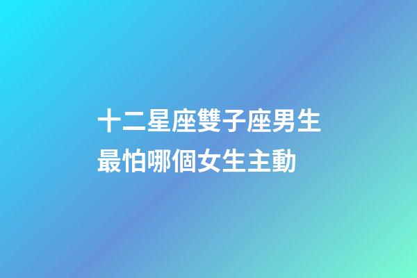 十二星座雙子座男生最怕哪個女生主動-第1張-星座運勢-玄機派