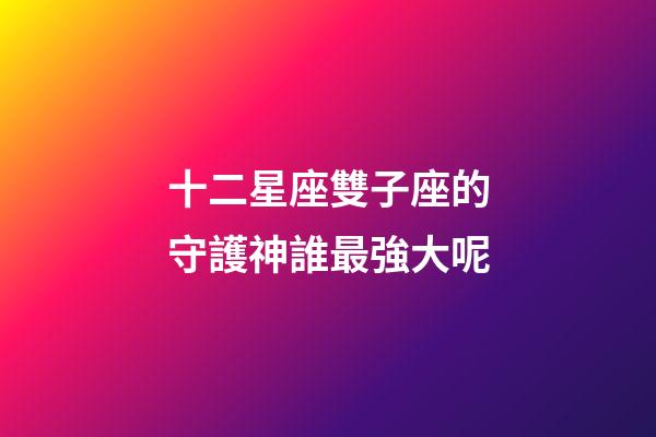十二星座雙子座的守護神誰最強大呢-第1張-星座運勢-玄機派