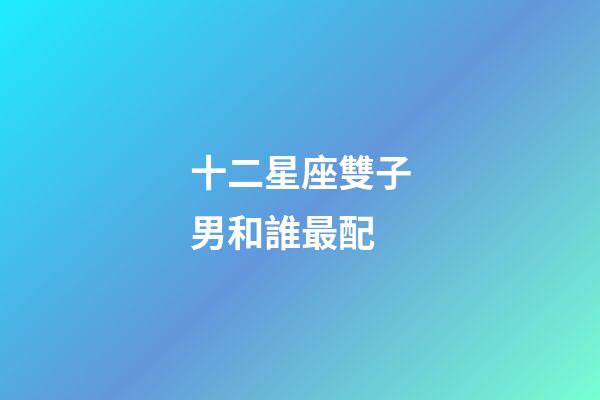 十二星座雙子男和誰最配-第1張-星座運勢-玄機派