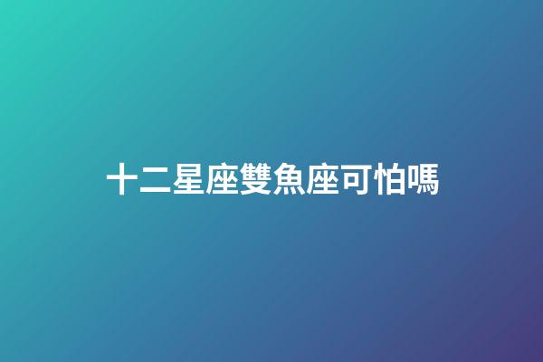 十二星座雙魚座可怕嗎-第1張-星座運勢-玄機派
