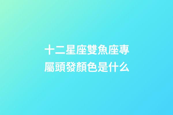 十二星座雙魚座專屬頭發顏色是什么-第1張-星座運勢-玄機派