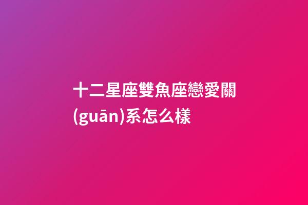 十二星座雙魚座戀愛關(guān)系怎么樣-第1張-星座運(yùn)勢-玄機(jī)派
