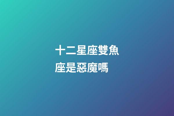 十二星座雙魚座是惡魔嗎-第1張-星座運勢-玄機派