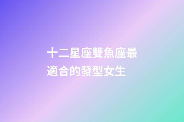 十二星座雙魚座最適合的發型女生-第1張-星座運勢-玄機派