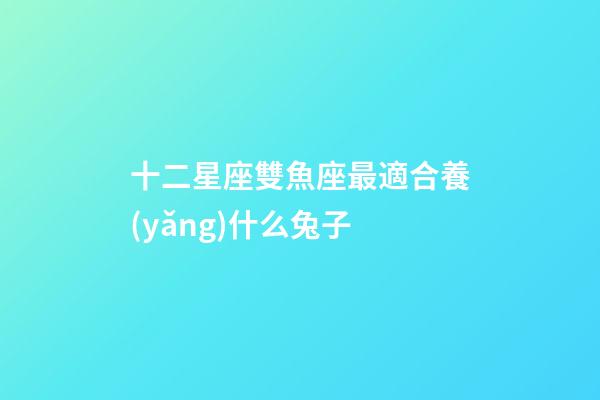 十二星座雙魚座最適合養(yǎng)什么兔子-第1張-星座運勢-玄機派