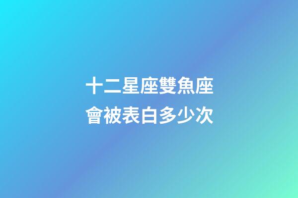 十二星座雙魚座會被表白多少次-第1張-星座運勢-玄機派