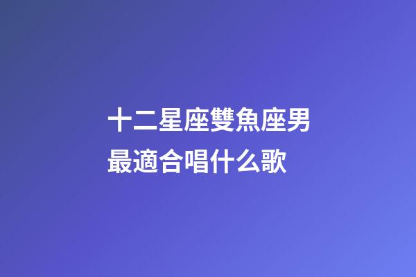 十二星座雙魚座男最適合唱什么歌-第1張-星座運勢-玄機派