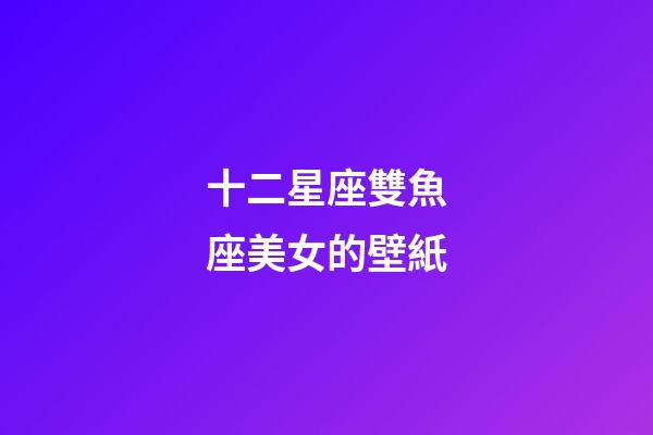 十二星座雙魚座美女的壁紙-第1張-星座運勢-玄機派