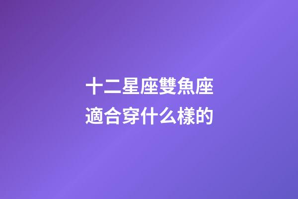 十二星座雙魚座適合穿什么樣的-第1張-星座運勢-玄機派