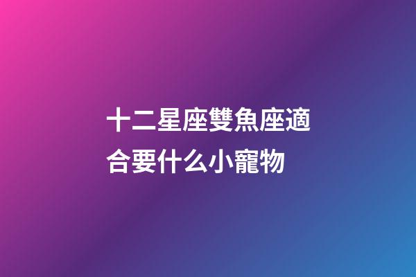 十二星座雙魚座適合要什么小寵物