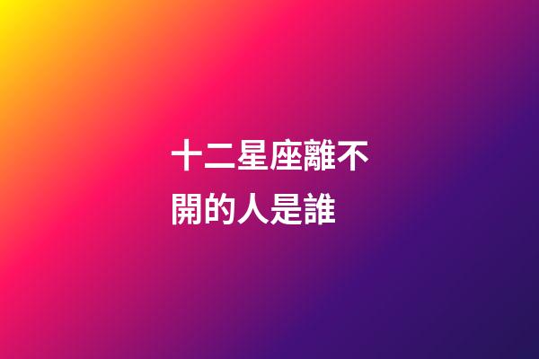 十二星座離不開的人是誰-第1張-星座運(yùn)勢-玄機(jī)派