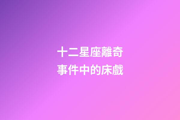 十二星座離奇事件中的床戲-第1張-星座運(yùn)勢(shì)-玄機(jī)派