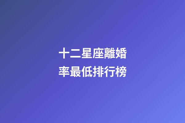 十二星座離婚率最低排行榜-第1張-星座運(yùn)勢(shì)-玄機(jī)派