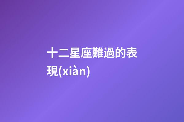 十二星座難過的表現(xiàn)-第1張-星座運(yùn)勢(shì)-玄機(jī)派