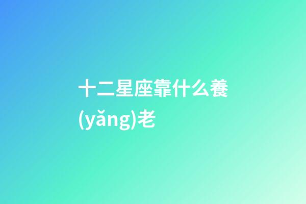 十二星座靠什么養(yǎng)老-第1張-星座運(yùn)勢(shì)-玄機(jī)派