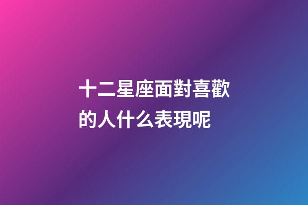 十二星座面對喜歡的人什么表現呢-第1張-星座運勢-玄機派