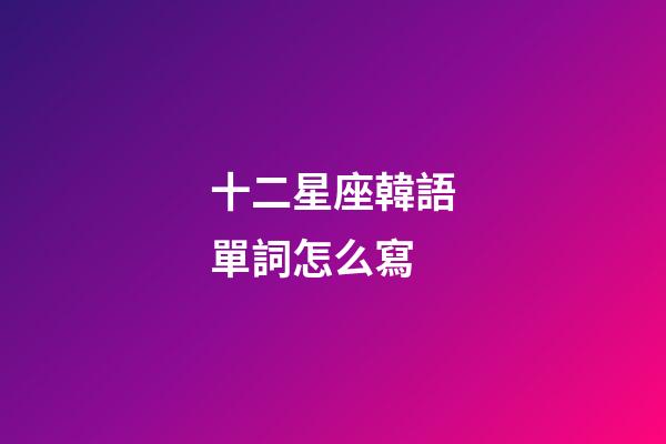十二星座韓語單詞怎么寫