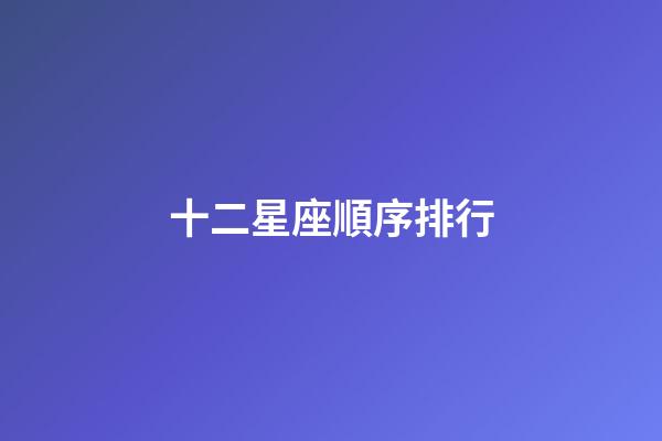 十二星座順序排行-第1張-星座運(yùn)勢(shì)-玄機(jī)派