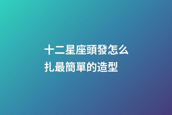 十二星座頭發怎么扎最簡單的造型-第1張-星座運勢-玄機派
