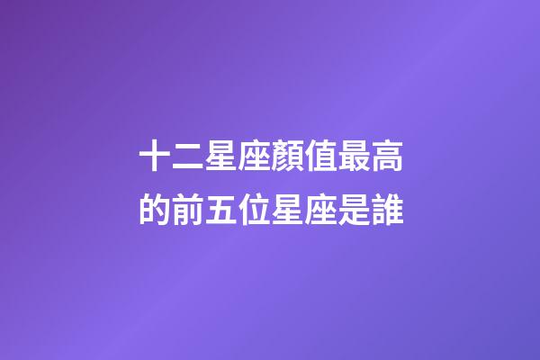 十二星座顏值最高的前五位星座是誰-第1張-星座運勢-玄機派