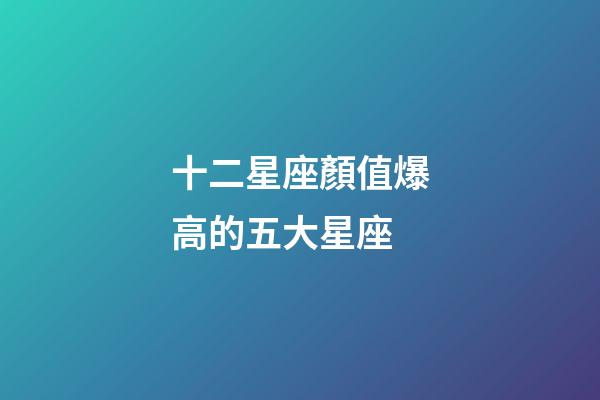 十二星座顏值爆高的五大星座-第1張-星座運勢-玄機派