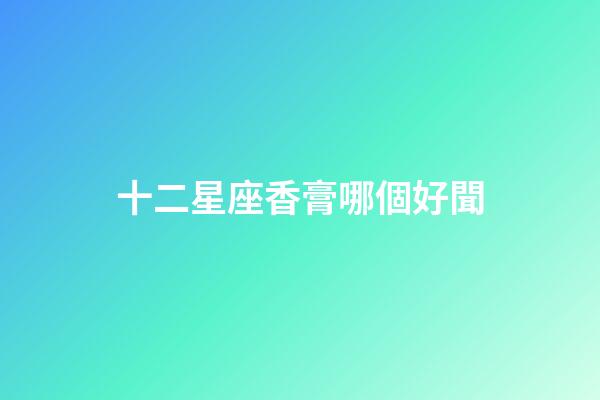 十二星座香膏哪個好聞-第1張-星座運勢-玄機派