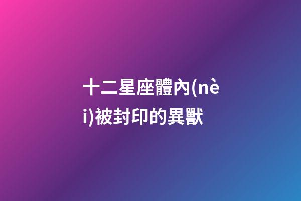 十二星座體內(nèi)被封印的異獸-第1張-星座運(yùn)勢(shì)-玄機(jī)派