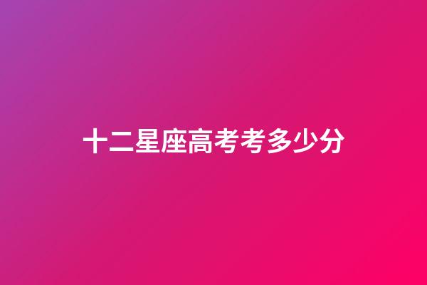 十二星座高考考多少分-第1張-星座運勢-玄機派