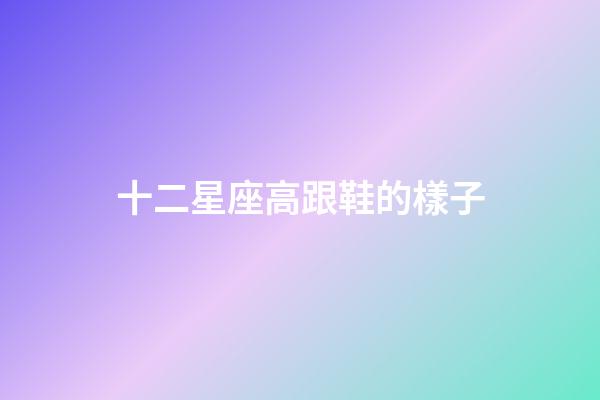 十二星座高跟鞋的樣子-第1張-星座運(yùn)勢(shì)-玄機(jī)派