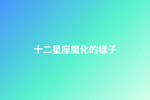 十二星座魔化的樣子-第1張-星座運勢-玄機派