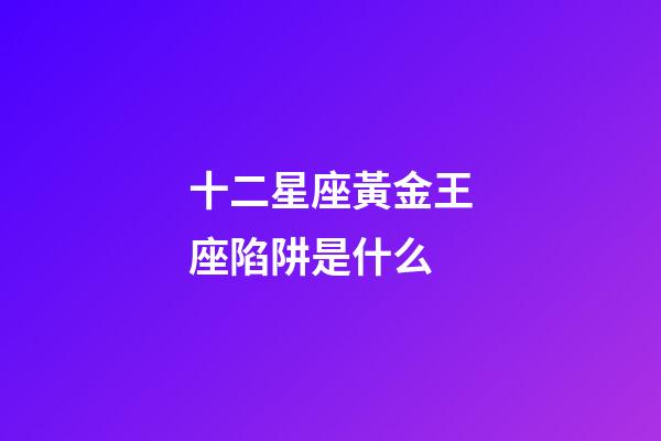 十二星座黃金王座陷阱是什么-第1張-星座運勢-玄機派