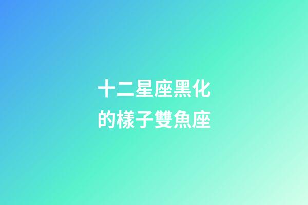 十二星座黑化的樣子雙魚座-第1張-星座運勢-玄機(jī)派