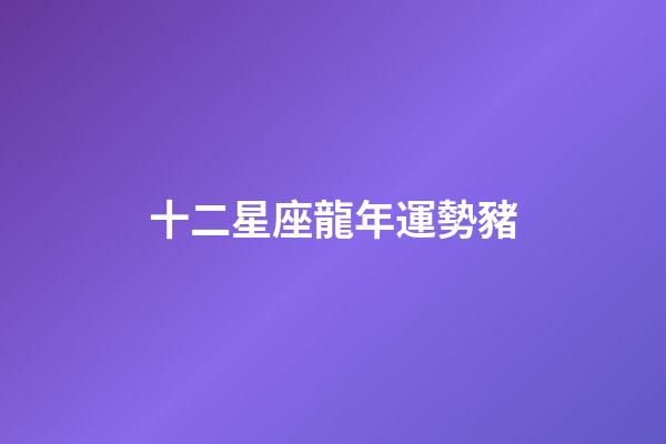 十二星座龍年運勢豬-第1張-星座運勢-玄機派