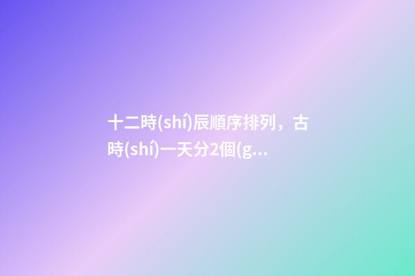 十二時(shí)辰順序排列，古時(shí)一天分2個(gè)時(shí)辰-第1張-觀點(diǎn)-玄機(jī)派