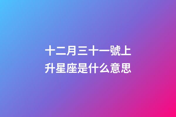 十二月三十一號上升星座是什么意思-第1張-星座運勢-玄機派