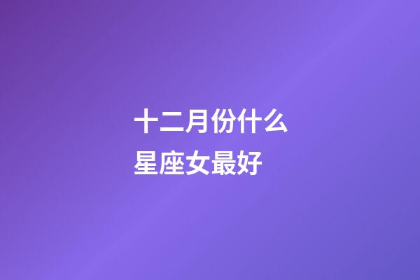十二月份什么星座女最好-第1張-星座運勢-玄機派